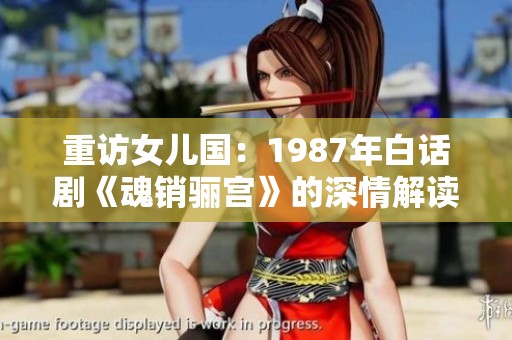 重访女儿国：1987年白话剧《魂销骊宫》的深情解读与启示