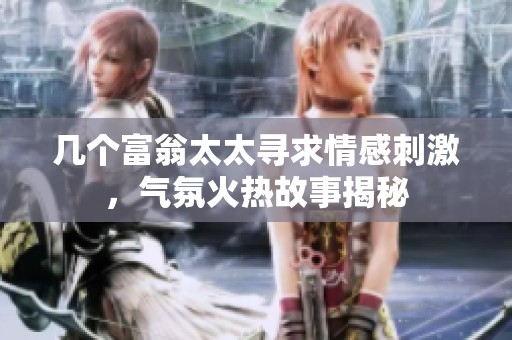几个富翁太太寻求情感刺激，气氛火热故事揭秘