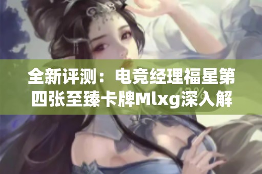 全新评测：电竞经理福星第四张至臻卡牌Mlxg深入解析