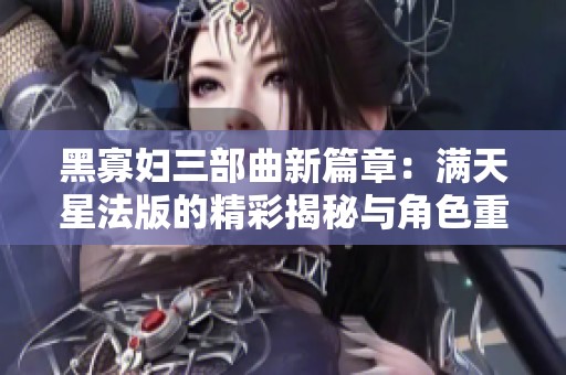 黑寡妇三部曲新篇章：满天星法版的精彩揭秘与角色重塑