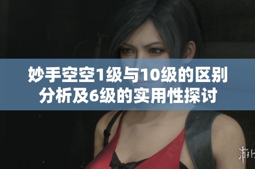 妙手空空1级与10级的区别分析及6级的实用性探讨