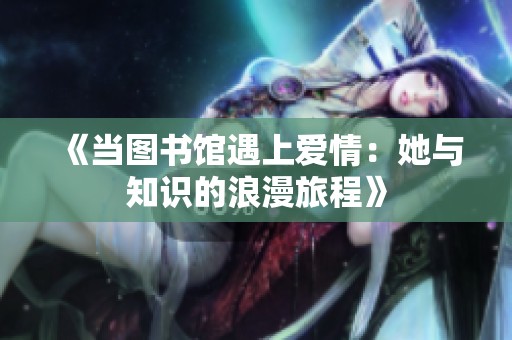 《当图书馆遇上爱情：她与知识的浪漫旅程》