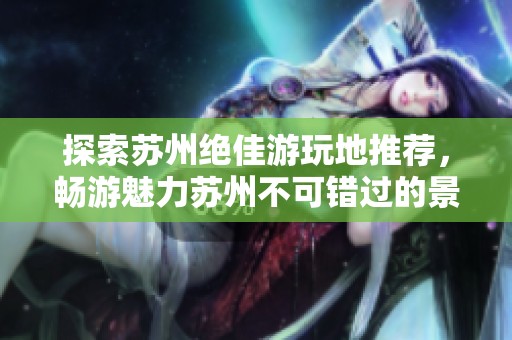探索苏州绝佳游玩地推荐，畅游魅力苏州不可错过的景点榜单