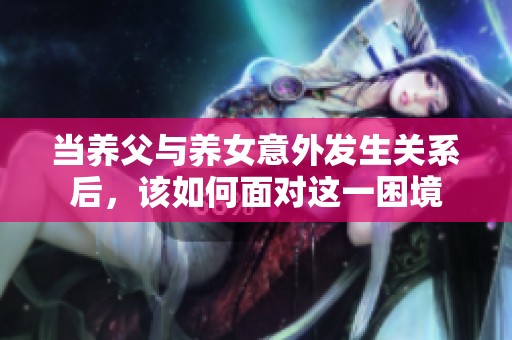 当养父与养女意外发生关系后，该如何面对这一困境