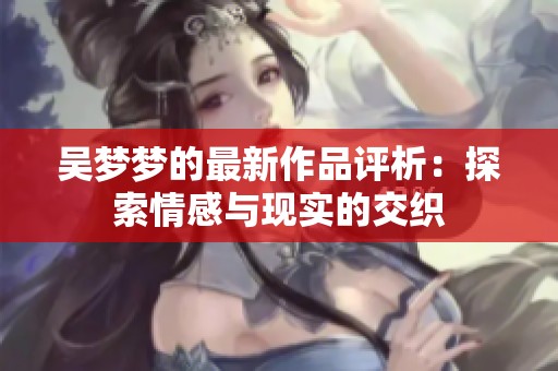 吴梦梦的最新作品评析：探索情感与现实的交织