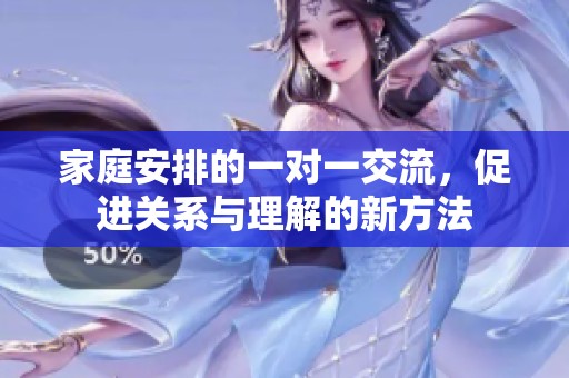 家庭安排的一对一交流，促进关系与理解的新方法