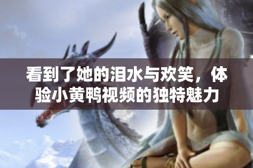 看到了她的泪水与欢笑，体验小黄鸭视频的独特魅力