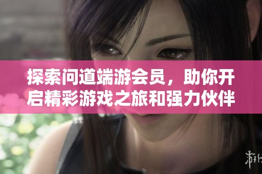 探索问道端游会员，助你开启精彩游戏之旅和强力伙伴！