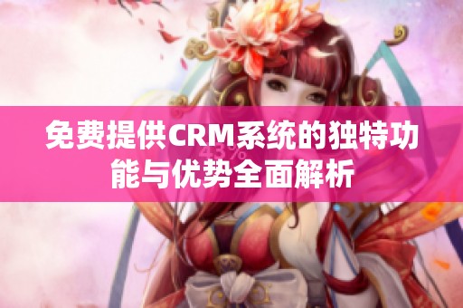 免费提供CRM系统的独特功能与优势全面解析