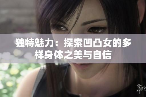 独特魅力：探索凹凸女的多样身体之美与自信