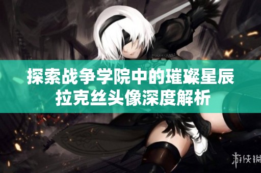 探索战争学院中的璀璨星辰 拉克丝头像深度解析