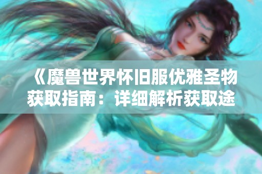 《魔兽世界怀旧服优雅圣物获取指南：详细解析获取途径与技巧》