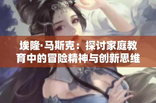 埃隆·马斯克：探讨家庭教育中的冒险精神与创新思维