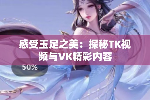 感受玉足之美：探秘TK视频与VK精彩内容