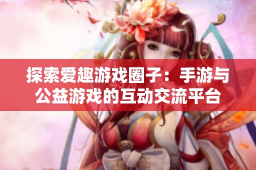探索爱趣游戏圈子：手游与公益游戏的互动交流平台