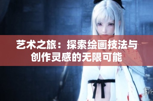 艺术之旅：探索绘画技法与创作灵感的无限可能