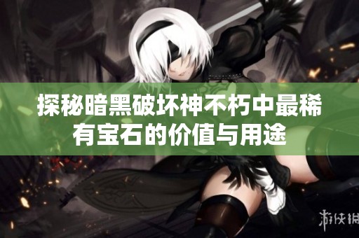 探秘暗黑破坏神不朽中最稀有宝石的价值与用途