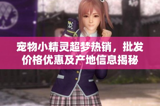 宠物小精灵超梦热销，批发价格优惠及产地信息揭秘
