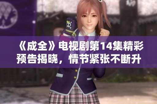 《成全》电视剧第14集精彩预告揭晓，情节紧张不断升级
