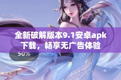 全新破解版本9.1安卓apk下载，畅享无广告体验