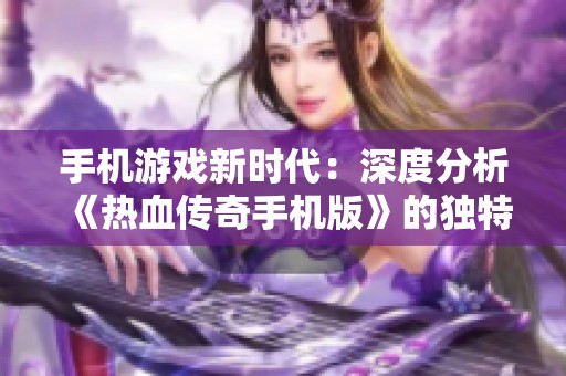 手机游戏新时代：深度分析《热血传奇手机版》的独特魅力与玩法