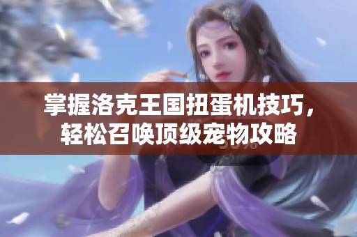 掌握洛克王国扭蛋机技巧，轻松召唤顶级宠物攻略