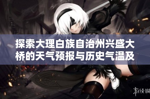 探索大理白族自治州兴盛大桥的天气预报与历史气温及旅游指数指南