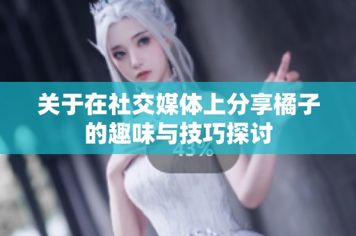 关于在社交媒体上分享橘子的趣味与技巧探讨