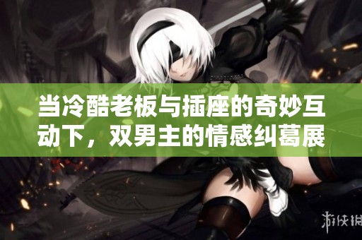 当冷酷老板与插座的奇妙互动下，双男主的情感纠葛展开