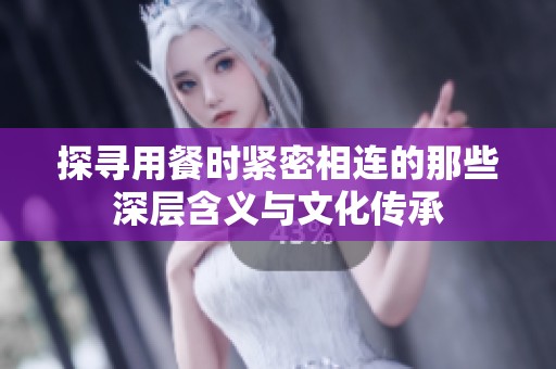 探寻用餐时紧密相连的那些深层含义与文化传承