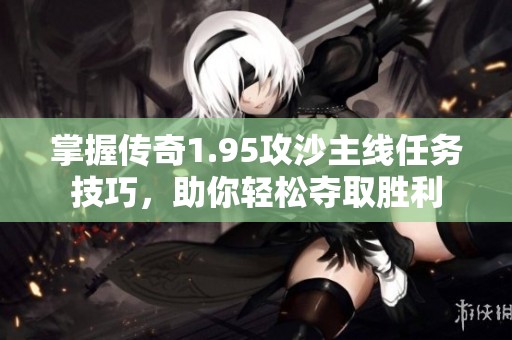 掌握传奇1.95攻沙主线任务技巧，助你轻松夺取胜利