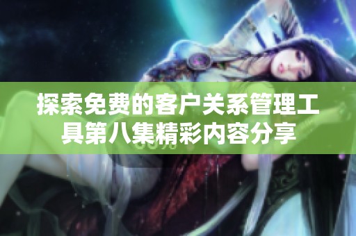 探索免费的客户关系管理工具第八集精彩内容分享