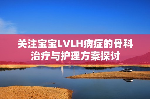 关注宝宝LVLH病症的骨科治疗与护理方案探讨