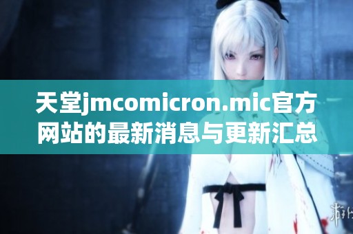 天堂jmcomicron.mic官方网站的最新消息与更新汇总