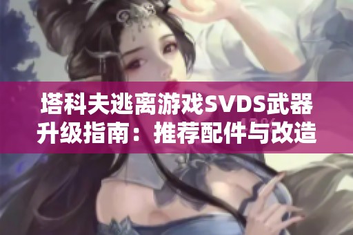 塔科夫逃离游戏SVDS武器升级指南：推荐配件与改造技巧