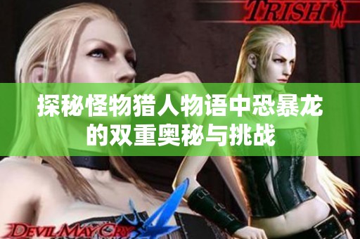 探秘怪物猎人物语中恐暴龙的双重奥秘与挑战