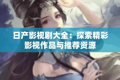 日产影视剧大全：探索精彩影视作品与推荐资源