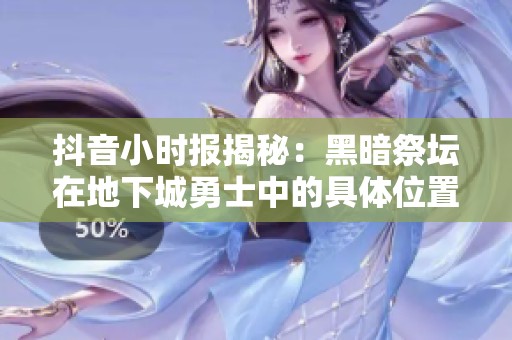 抖音小时报揭秘：黑暗祭坛在地下城勇士中的具体位置解析