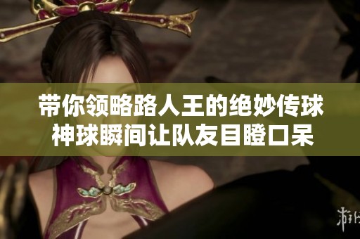 带你领略路人王的绝妙传球 神球瞬间让队友目瞪口呆