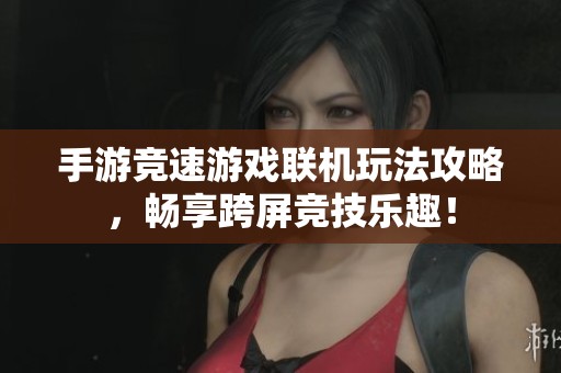 手游竞速游戏联机玩法攻略，畅享跨屏竞技乐趣！