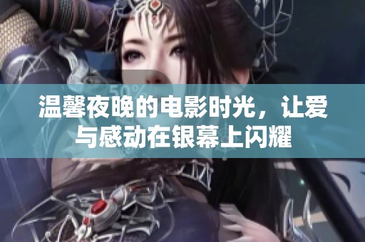 温馨夜晚的电影时光，让爱与感动在银幕上闪耀