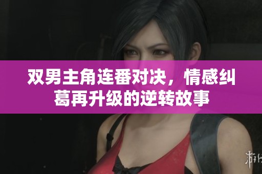 双男主角连番对决，情感纠葛再升级的逆转故事