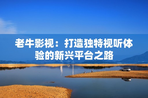 老牛影视：打造独特视听体验的新兴平台之路