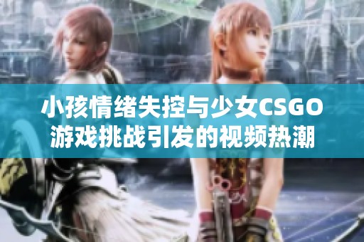 小孩情绪失控与少女CSGO游戏挑战引发的视频热潮