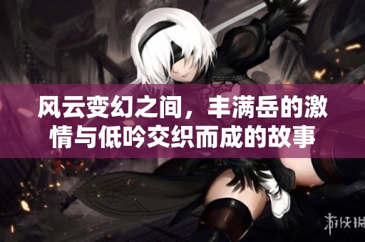 风云变幻之间，丰满岳的激情与低吟交织而成的故事