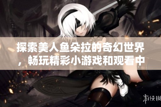探索美人鱼朵拉的奇幻世界，畅玩精彩小游戏和观看中文版动画全集