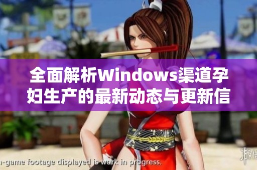 全面解析Windows渠道孕妇生产的最新动态与更新信息