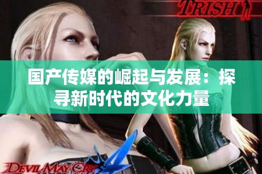 国产传媒的崛起与发展：探寻新时代的文化力量