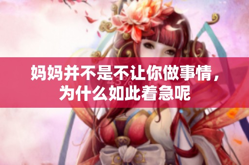 妈妈并不是不让你做事情，为什么如此着急呢