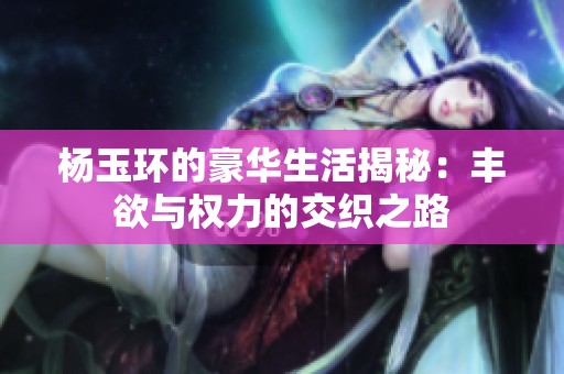 杨玉环的豪华生活揭秘：丰欲与权力的交织之路